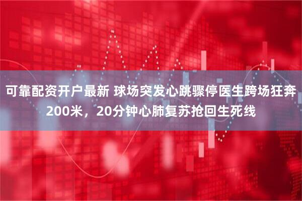 可靠配资开户最新 球场突发心跳骤停医生跨场狂奔200米，20分钟心肺复苏抢回生死线