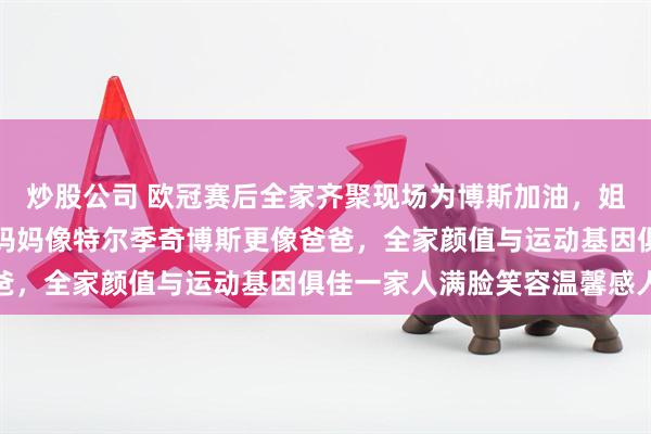炒股公司 欧冠赛后全家齐聚现场为博斯加油，姐姐发福弟弟篮球帅气，妈妈像特尔季奇博斯更像爸爸，全家颜值与运动基因俱佳一家人满脸笑容温馨感人