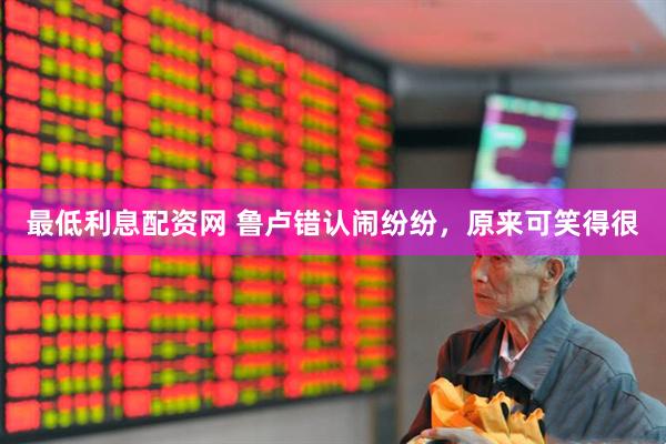 最低利息配资网 鲁卢错认闹纷纷，原来可笑得很